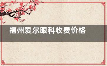 福州爱尔眼科收费价格表:激光近视|半飞秒|全飞秒|晶体植入价格公开
